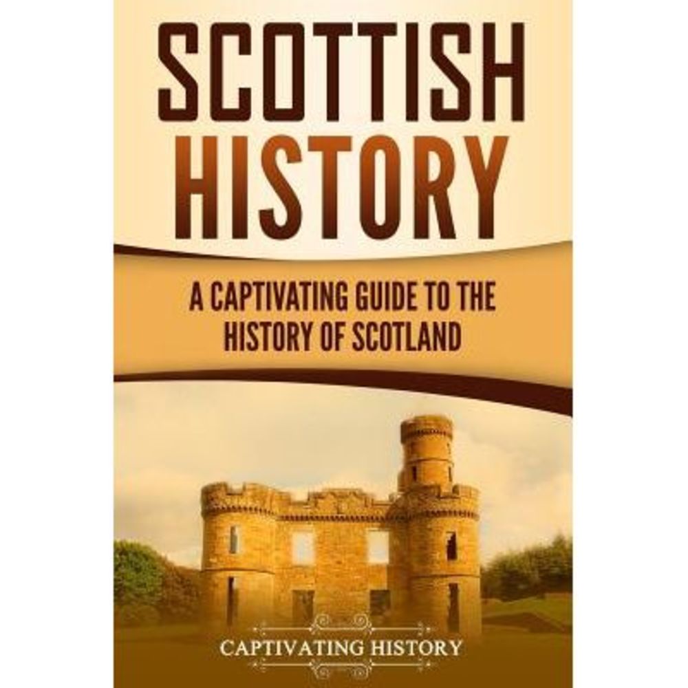 Scottish History: A Captivating Guide to the History of Scotland -- Captivating